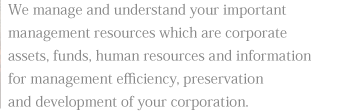 We manage and understand your important management resources which are corporate assets, funds, human resources and information for management efficiency, preservation and development of your corporation.