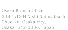 Osaka Branch Office,2-19-4 #1204 Nishi-Shinsaibashi, Chuo-ku, Osaka-city, Osaka, 542-0086, Japan 