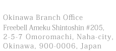 Okinawa Branch Office, Freebell Ameku Shintoshin #205, 2-5-7 Omoromachi, Naha-city, Okinawa, 900‐0006, Japan