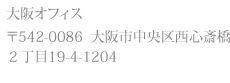 大阪オフィス 〒542-0086  大阪市中央区西心斎橋 2丁目19-4-1204